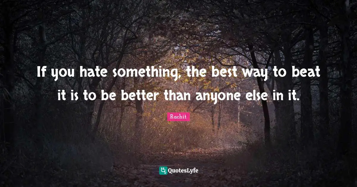 If you hate something, the best way to beat it is to be better than anyone else in it.