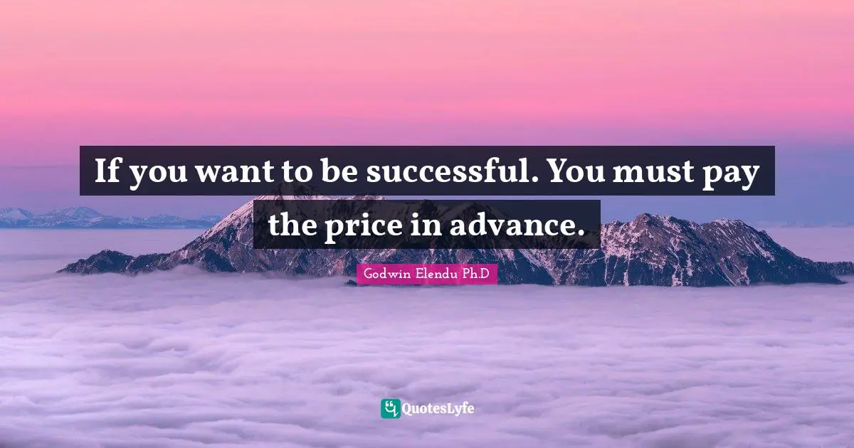 If you want to be successful. You must pay the price in advance.