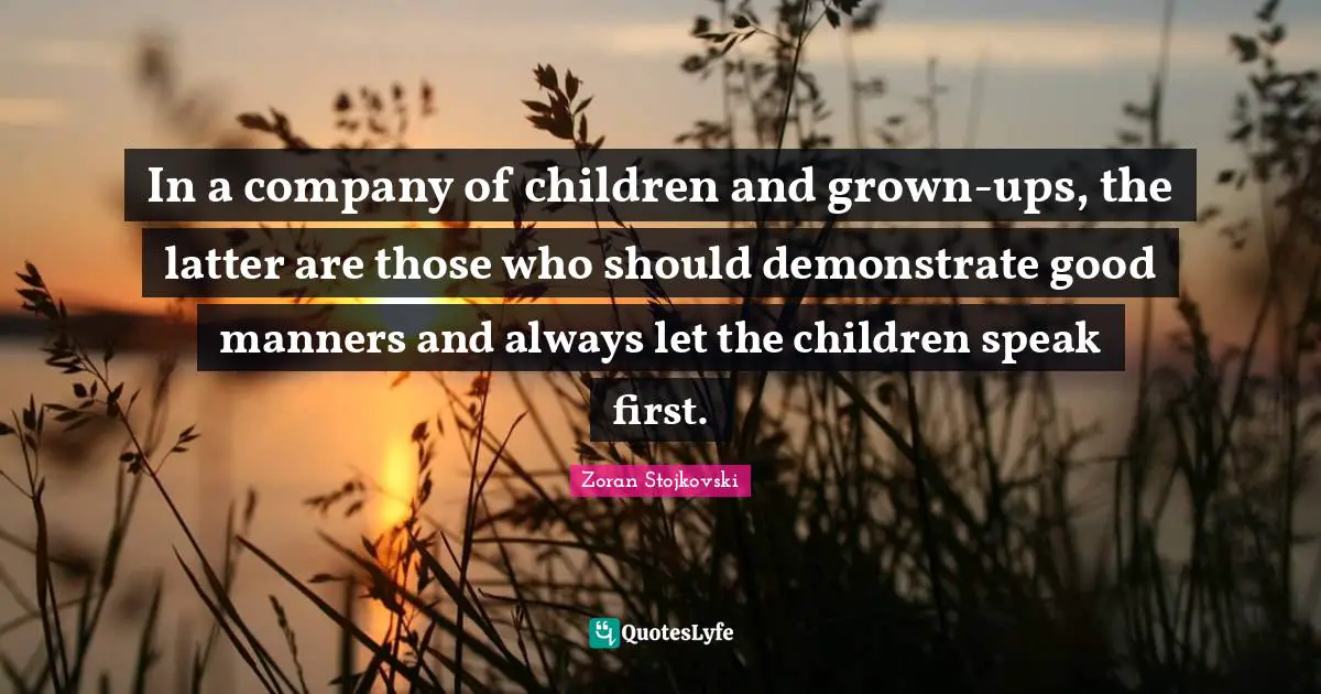 In a company of children and grown-ups, the latter are those who should demonstrate good manners and always let the children speak first.