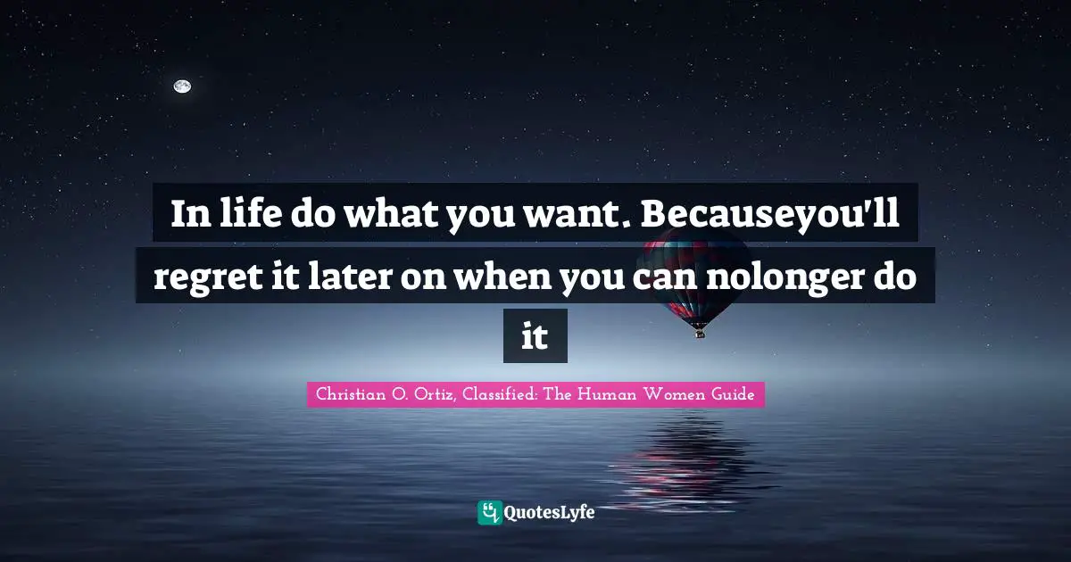 In life do what you want. Becauseyou'll regret it later on when you can nolonger do it
