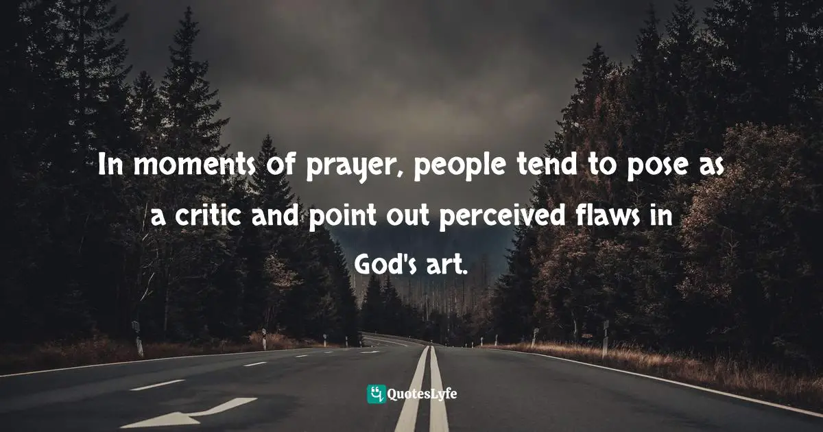 In moments of prayer, people tend to pose as a critic and point out perceived flaws in God's art.