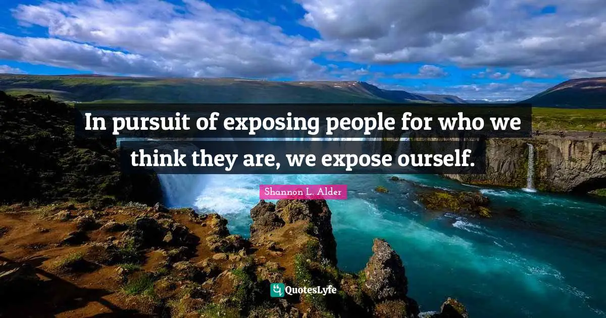 In pursuit of exposing people for who we think they are, we expose ourself.