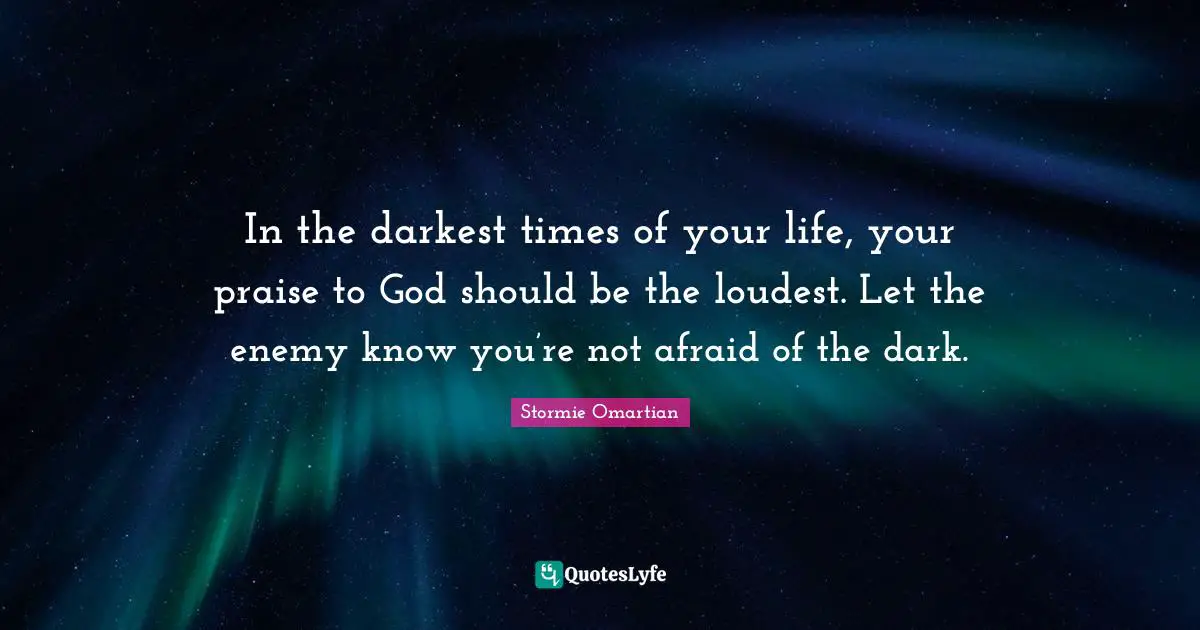 In the darkest times of your life, your praise to God should be the loudest. Let the enemy know you’re not afraid of the dark.
