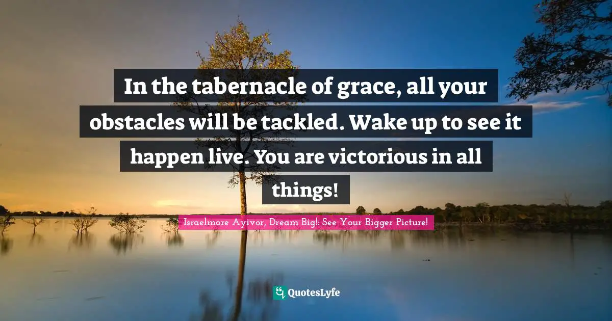 In the tabernacle of grace, all your obstacles will be tackled. Wake up to see it happen live. You are victorious in all things!