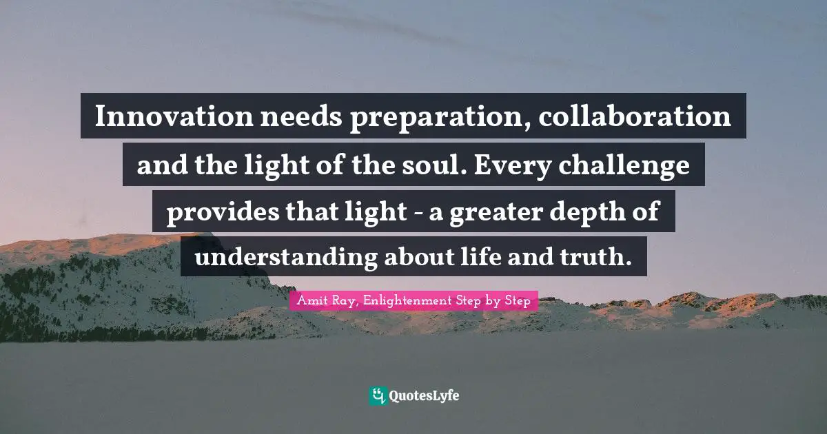Amit Ray, Enlightenment Step by Step Quotes: Innovation needs preparation, collaboration and the light of the soul. Every challenge provides that light - a greater depth of understanding about life and truth.