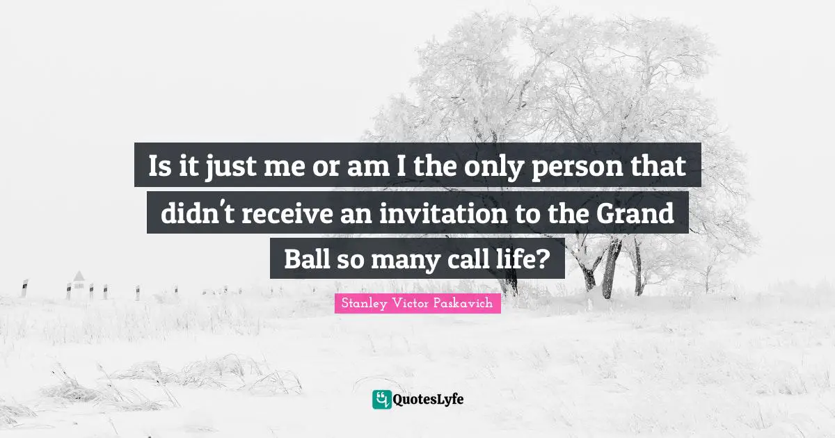 Is it just me or am I the only person that didn't receive an invitation to the Grand Ball so many call life?