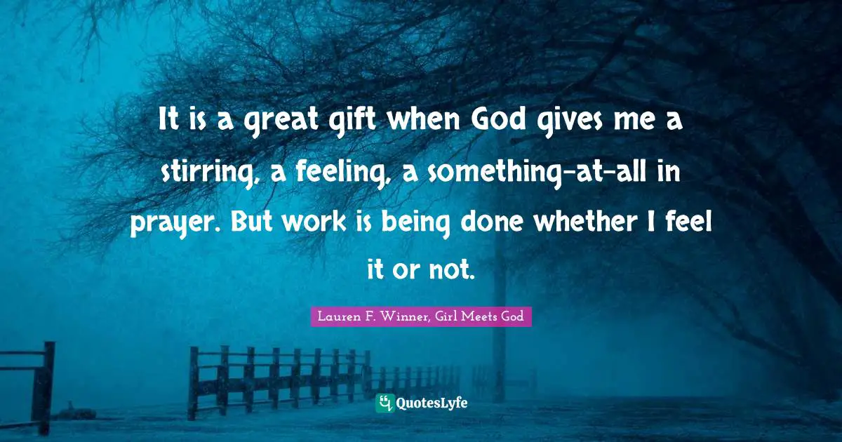 Lauren F. Winner Quotes: "It is a great gift when God gives me a stirring, a feeling, a something-at-all in prayer. But work is being done whether I feel it or not."
