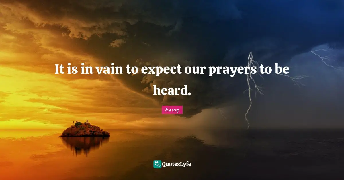 It is in vain to expect our prayers to be heard.