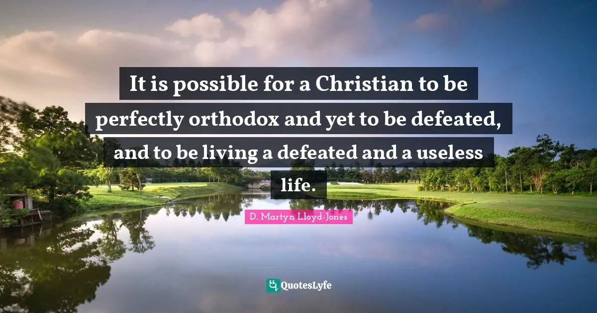It is possible for a Christian to be perfectly orthodox and yet to be defeated, and to be living a defeated and a useless life.