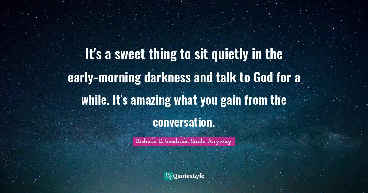 It's a sweet thing to sit quietly in the early-morning darkness and talk to God for a while. It's amazing what you gain from the conversation.