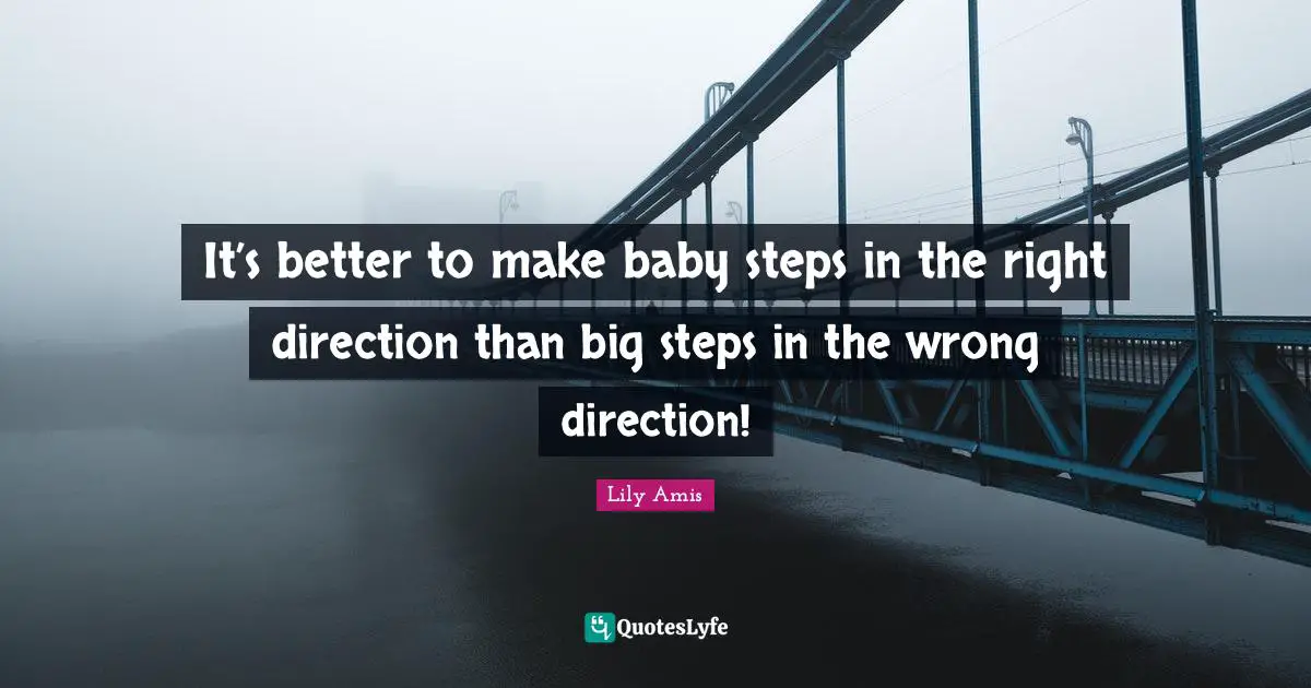 It’s better to make baby steps in the right direction than big steps in the wrong direction!