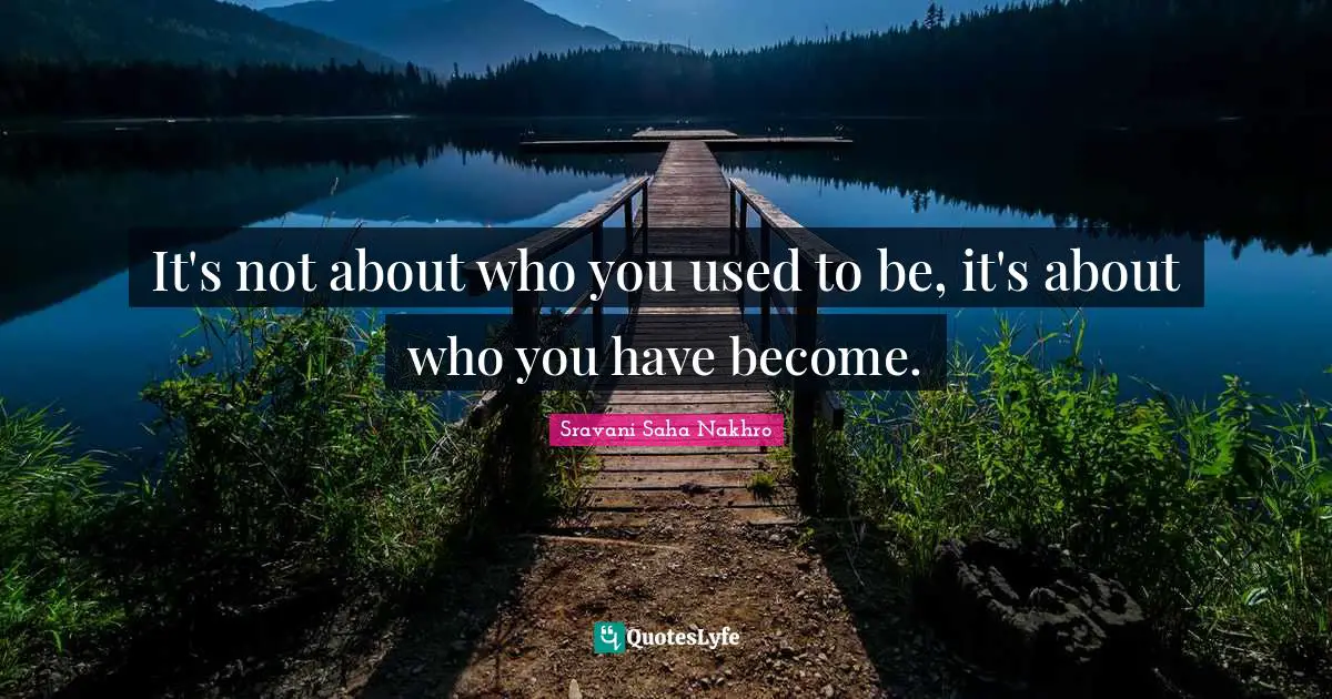 It's not about who you used to be, it's about who you have become.