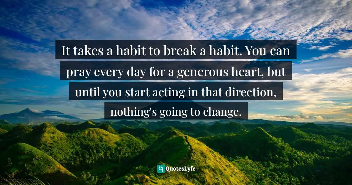Andy Stanley Quotes: "It takes a habit to break a habit. You can pray every day for a generous heart, but until you start acting in that direction, nothing's going to change."
