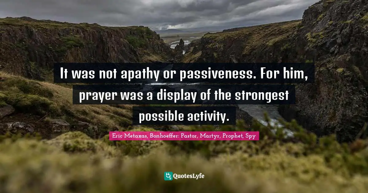 Eric Metaxas, Bonhoeffer: Pastor, Martyr, Prophet, Spy Quotes: "It was not apathy or passiveness. For him, prayer was a display of the strongest possible activity."