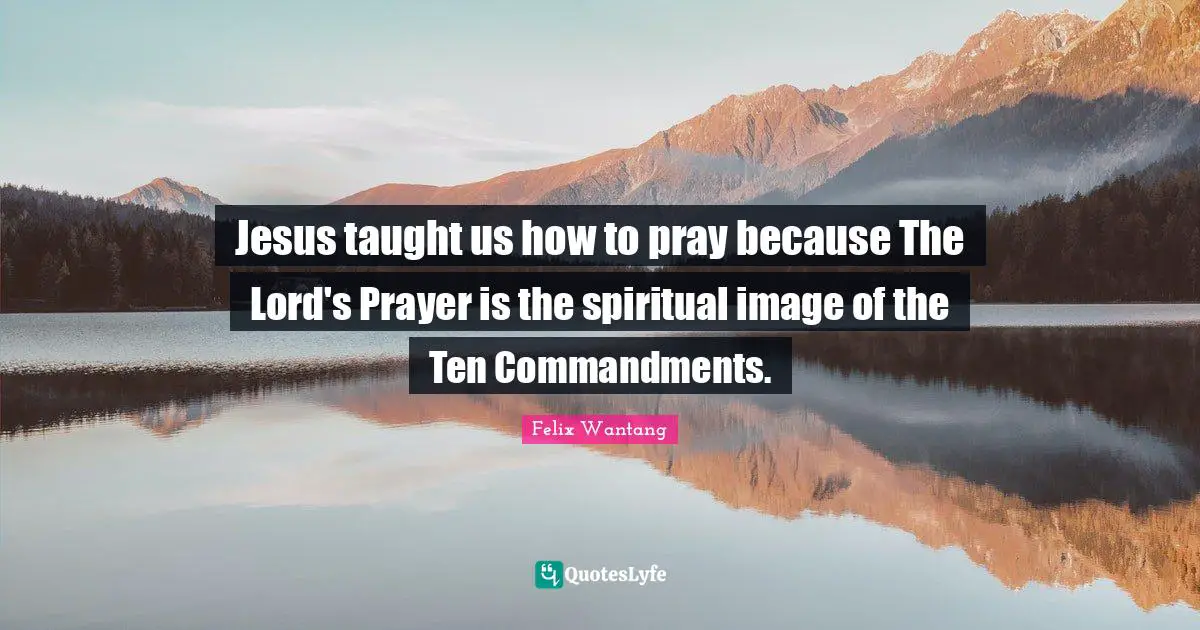 Jesus taught us how to pray because The Lord's Prayer is the spiritual image of the Ten Commandments.