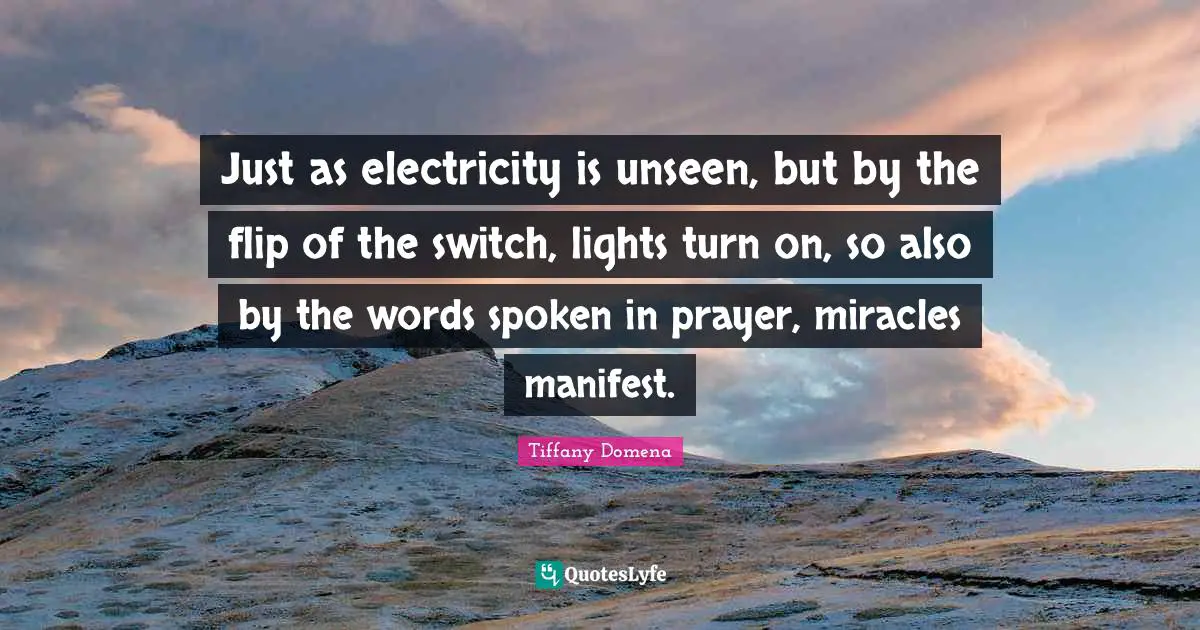 Just as electricity is unseen, but by the flip of the switch, lights turn on, so also by the words spoken in prayer, miracles manifest.