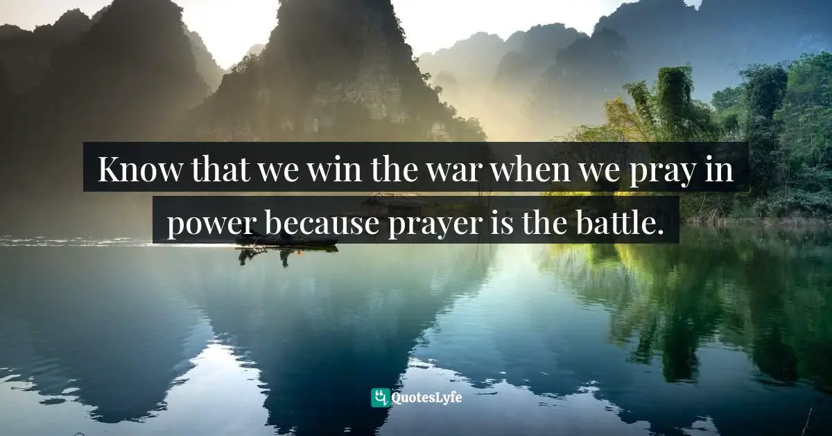 Know that we win the war when we pray in power because prayer is the battle.
