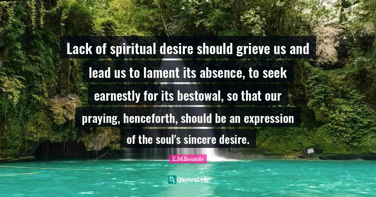 Lack of spiritual desire should grieve us and lead us to lament its absence, to seek earnestly for its bestowal, so that our praying, henceforth, should be an expression of the soul's sincere desire.