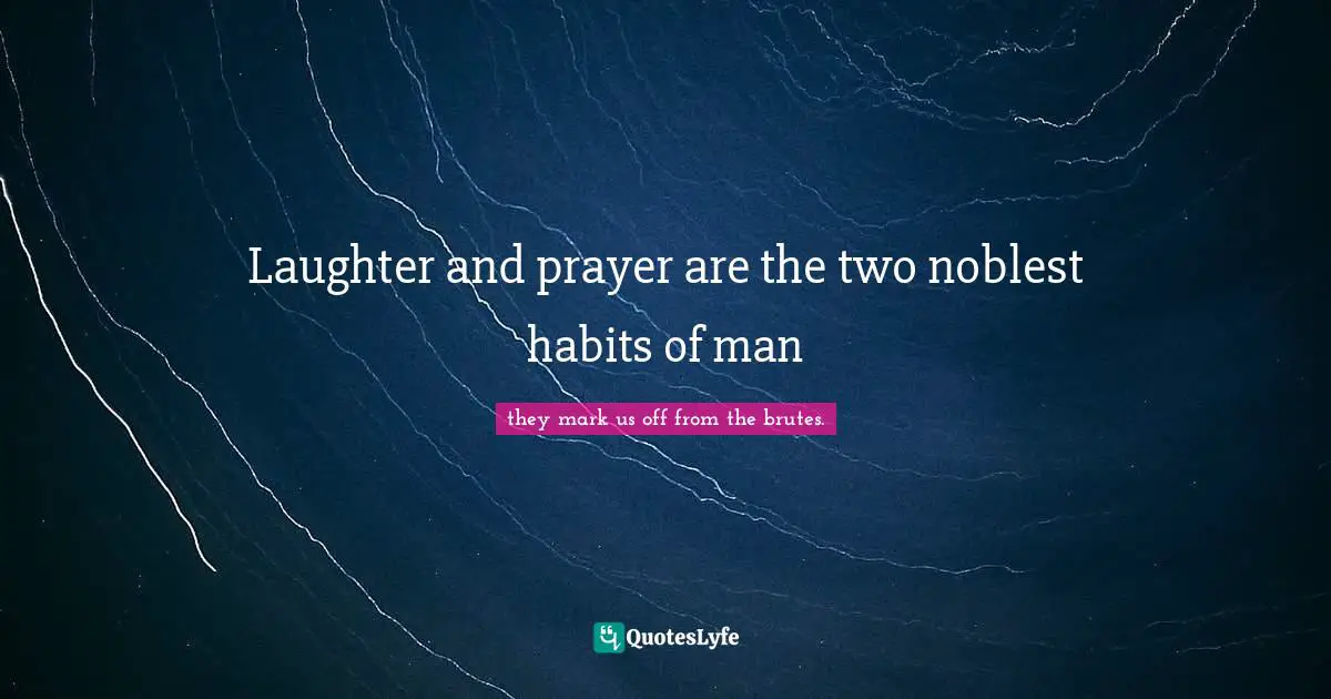 Laughter and prayer are the two noblest habits of man