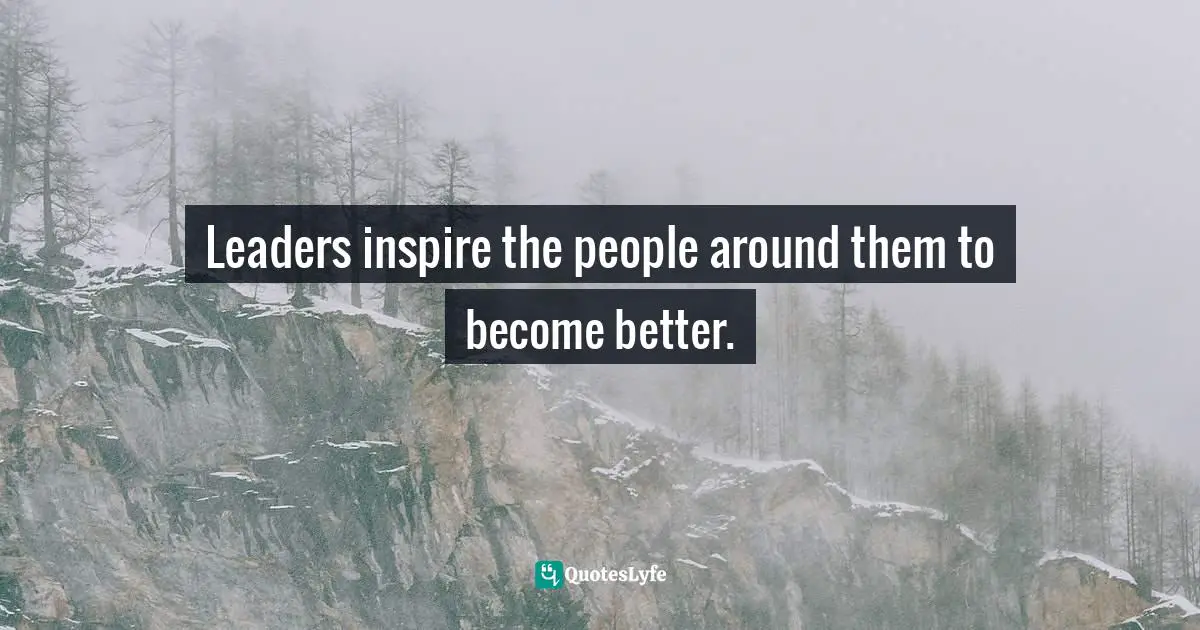 Leaders inspire the people around them to become better.