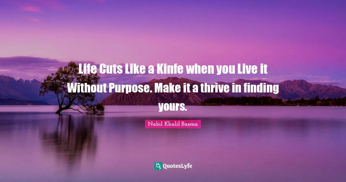 Life Cuts Like a Kinfe when you Live it Without Purpose. Make it a thrive in finding yours.
