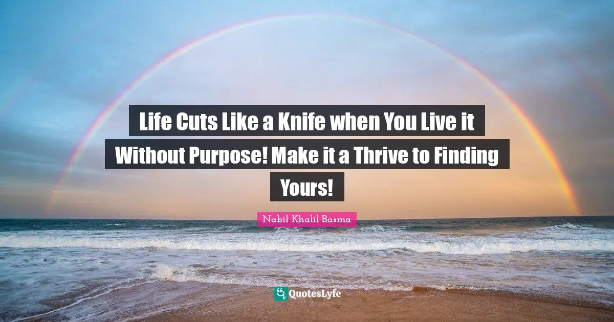 Life Cuts Like a Knife when You Live it Without Purpose! Make it a Thrive to Finding Yours!
