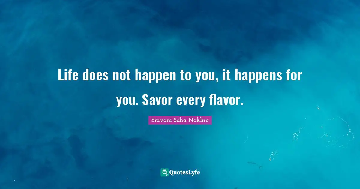 Life does not happen to you, it happens for you. Savor every flavor.