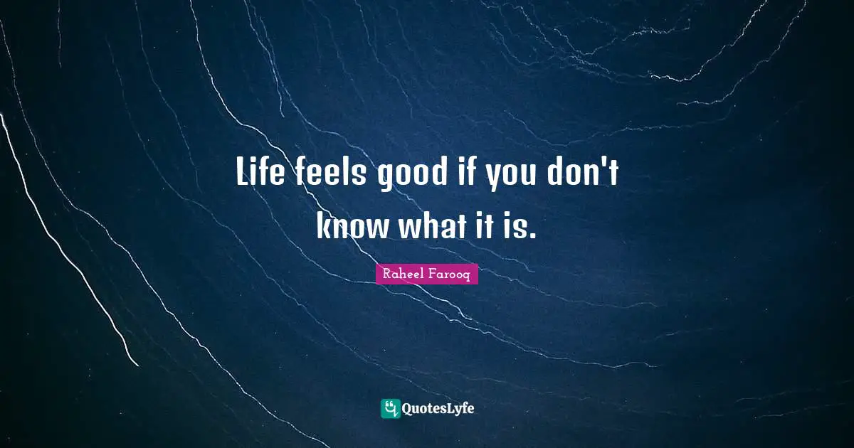 Life feels good if you don't know what it is.