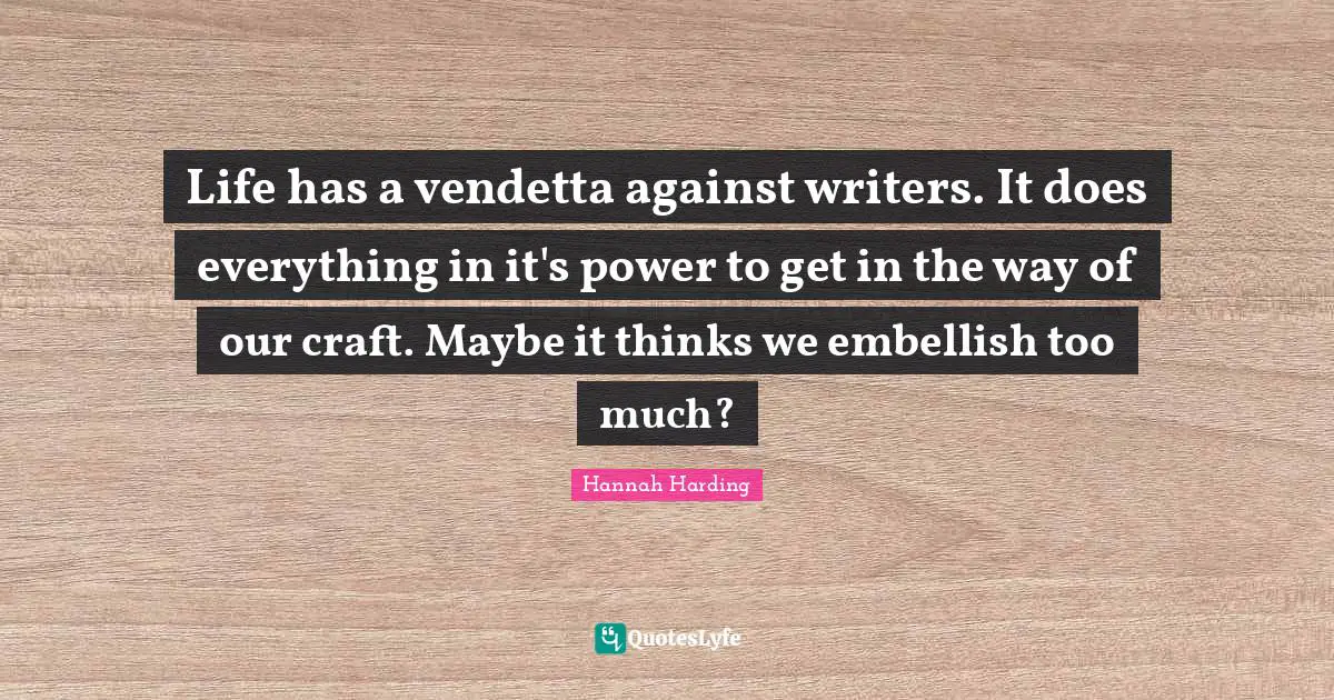 Life has a vendetta against writers. It does everything in it's power to get in the way of our craft. Maybe it thinks we embellish too much?