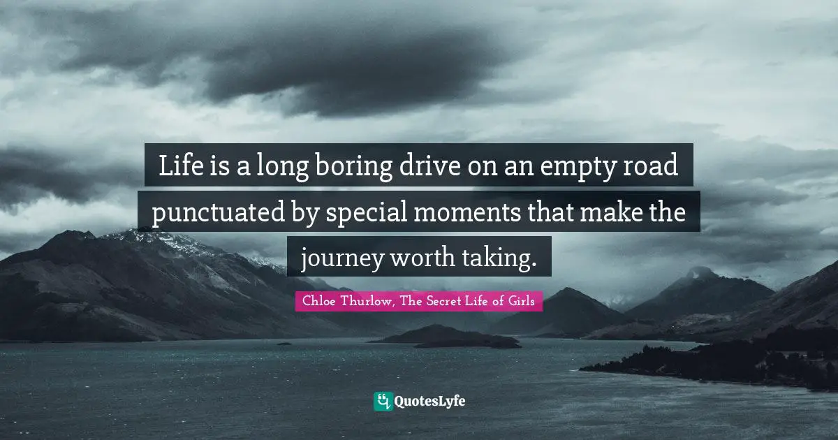 Life is a long boring drive on an empty road punctuated by special moments that make the journey worth taking.