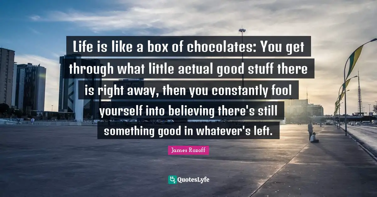 Life is like a box of chocolates: You get through what little actual good stuff there is right away, then you constantly fool yourself into believing there's still something good in whatever's left.
