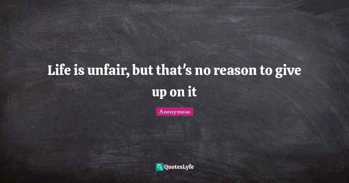 Life is unfair, but that's no reason to give up on it
