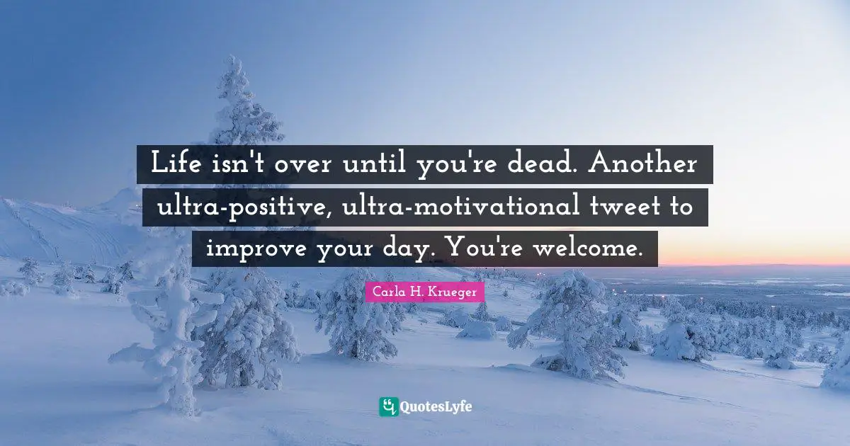 Life isn't over until you're dead. Another ultra-positive, ultra-motivational tweet to improve your day. You're welcome.