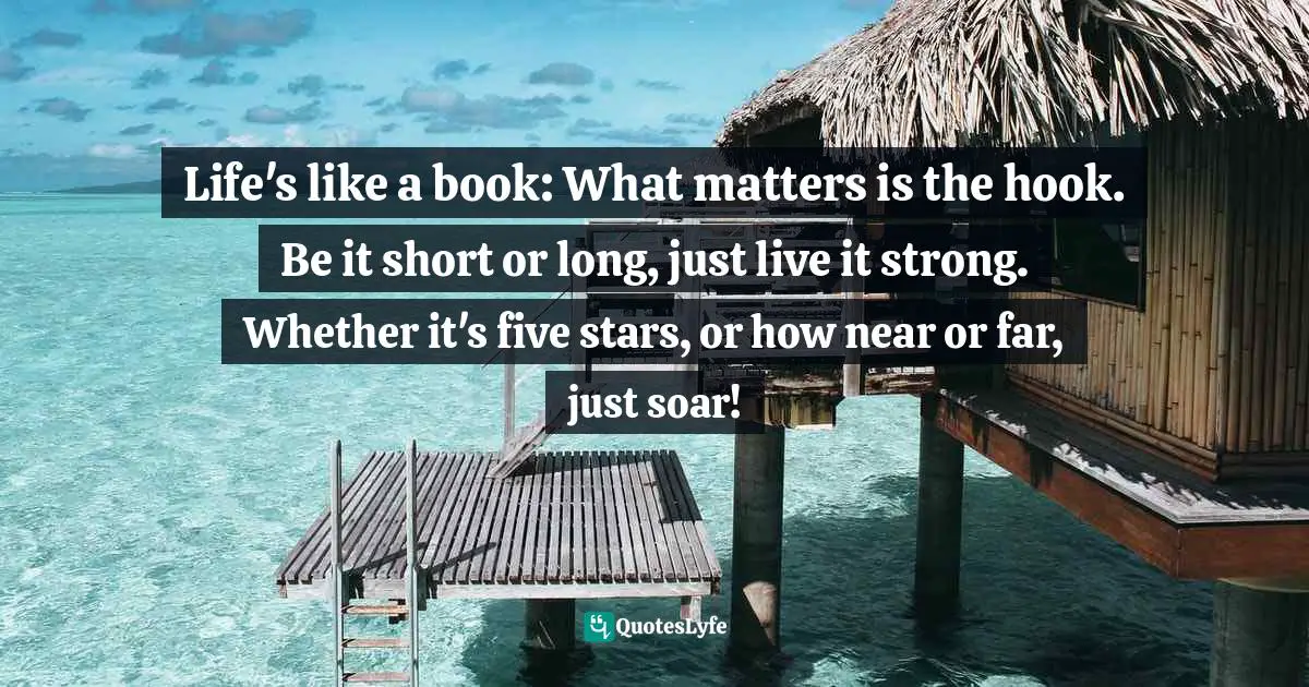 Ana Claudia Antunes Quotes: "Life's like a book: What matters is the hook. Be it short or long, just live it strong. Whether it's five stars, or how near or far, just soar!"