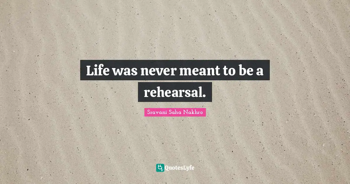 Life was never meant to be a rehearsal.