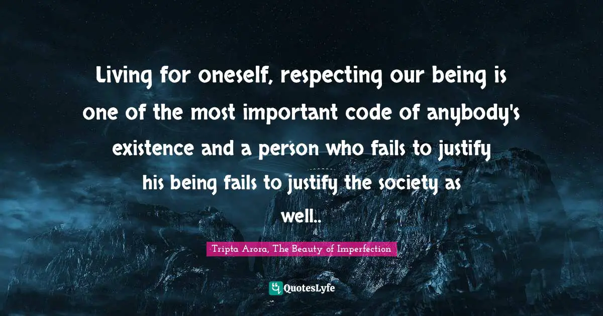 Tripta Arora, The Beauty Of Imperfection Quotes: "Living for oneself, respecting our being is one of the most important code of anybody's existence and a person who fails to justify his being fails to justify the society as well.."