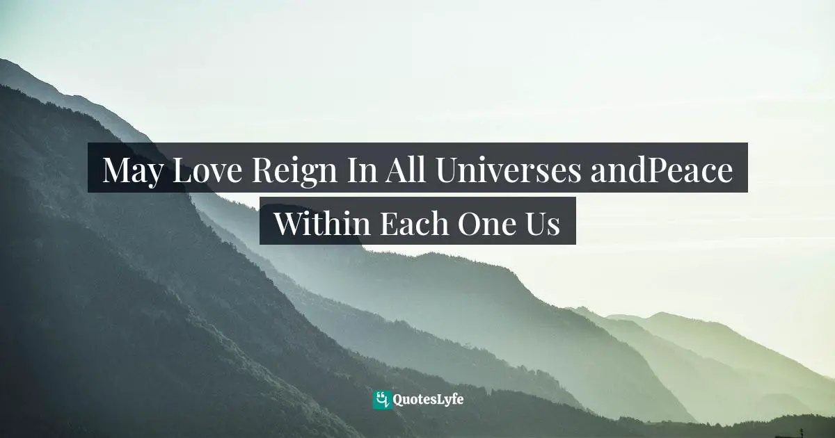May Love Reign In All Universes andPeace Within Each One Us
