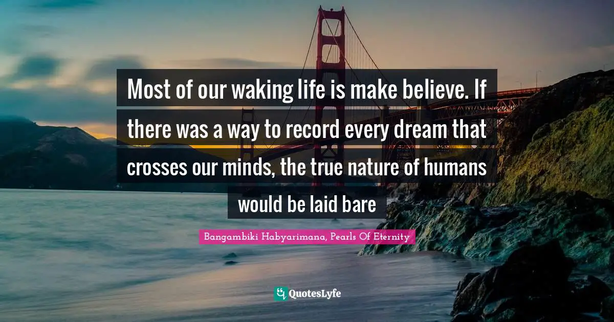Bangambiki Habyarimana, Pearls Of Eternity Quotes: Most of our waking life is make believe. If there was a way to record every dream that crosses our minds, the true nature of humans would be laid bare