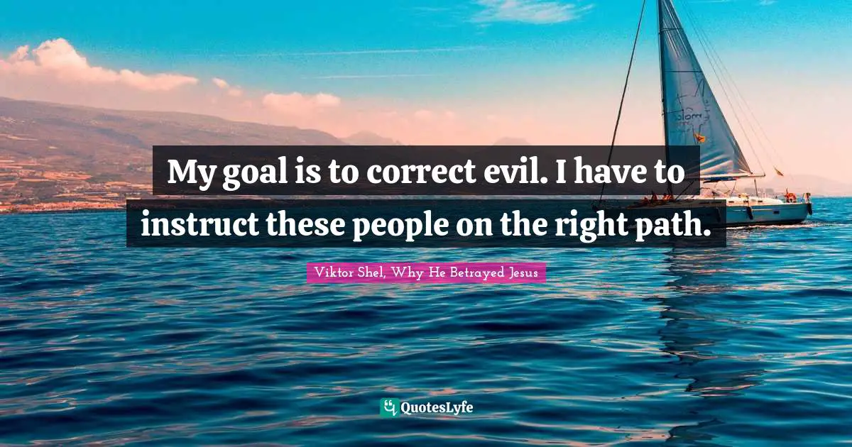 Viktor Shel, Why He Betrayed Jesus Quotes: "My goal is to correct evil. I have to instruct these people on the right path."