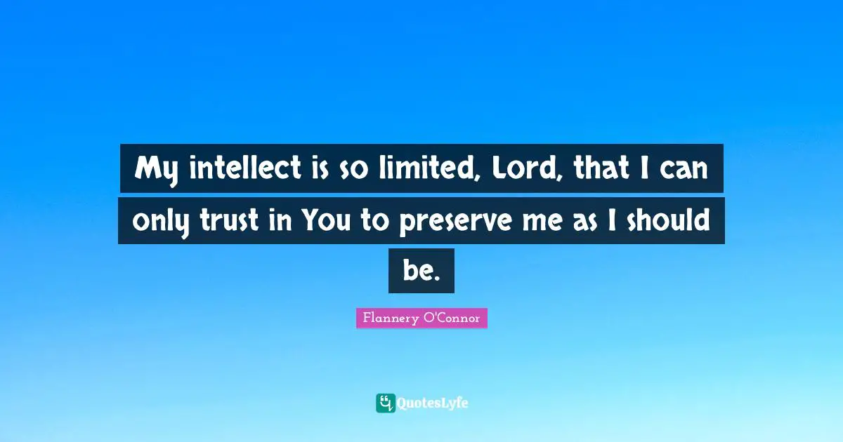 My intellect is so limited, Lord, that I can only trust in You to preserve me as I should be.