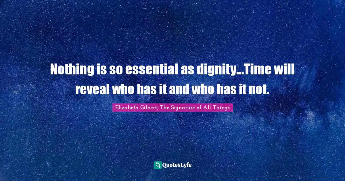Nothing is so essential as dignity…Time will reveal who has it and who has it not.