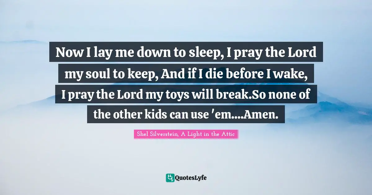 Now I lay me down to sleep, I pray the Lord my soul to keep, And if I die before I wake, I pray the Lord my toys will break.So none of the other kids can use 'em....Amen.