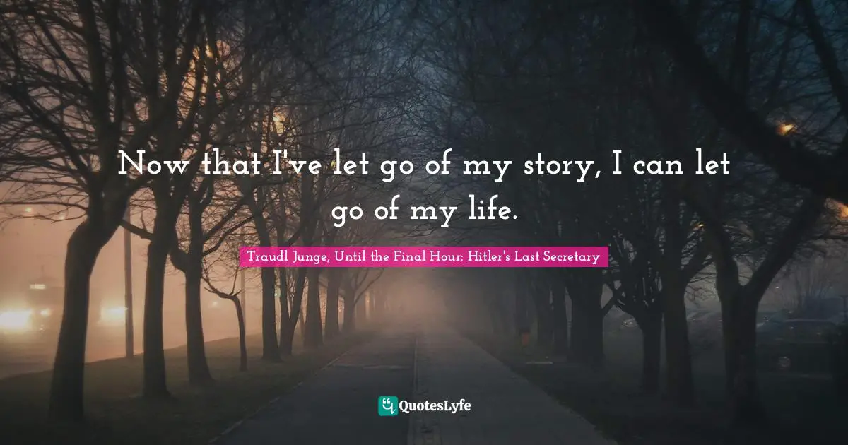Traudl Junge Quotes: "Now that I've let go of my story, I can let go of my life."
