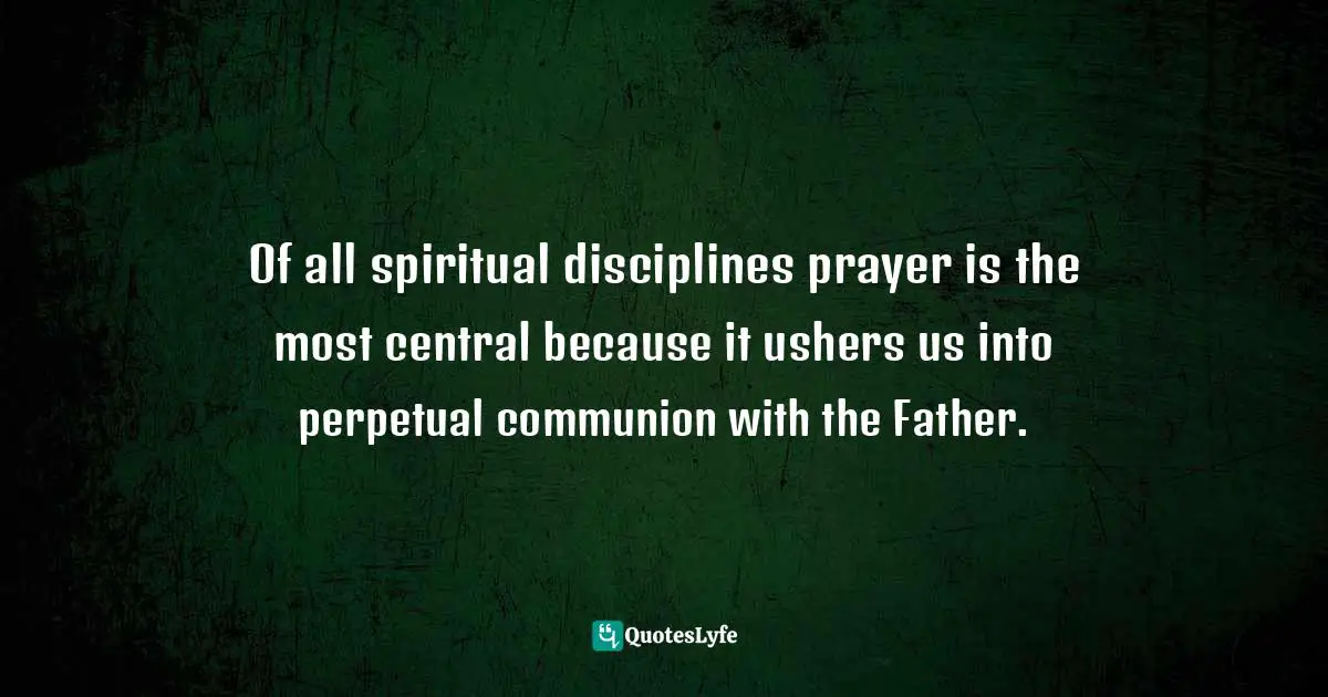 Richard J. Foster Quotes: "Of all spiritual disciplines prayer is the most central because it ushers us into perpetual communion with the Father."