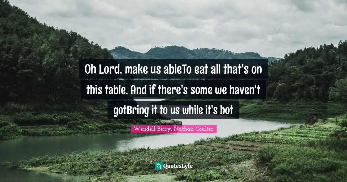 Oh Lord, make us ableTo eat all that's on this table, And if there's some we haven't gotBring it to us while it's hot