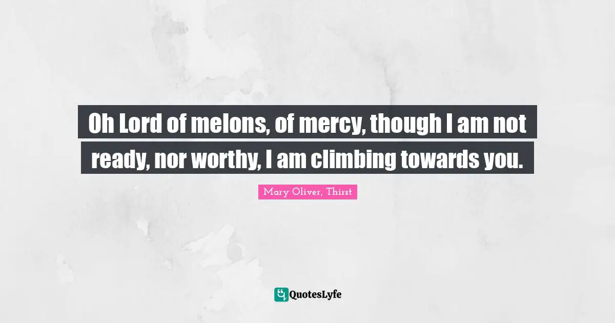 Oh Lord of melons, of mercy, though I am not ready, nor worthy, I am climbing towards you.