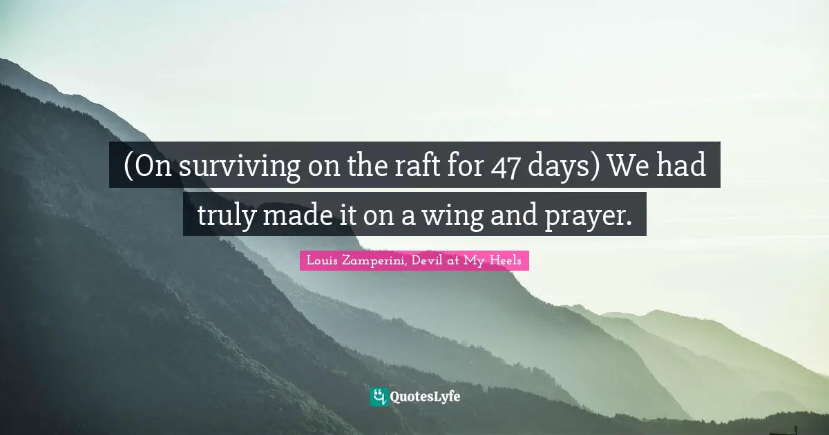 (On surviving on the raft for 47 days) We had truly made it on a wing and prayer.