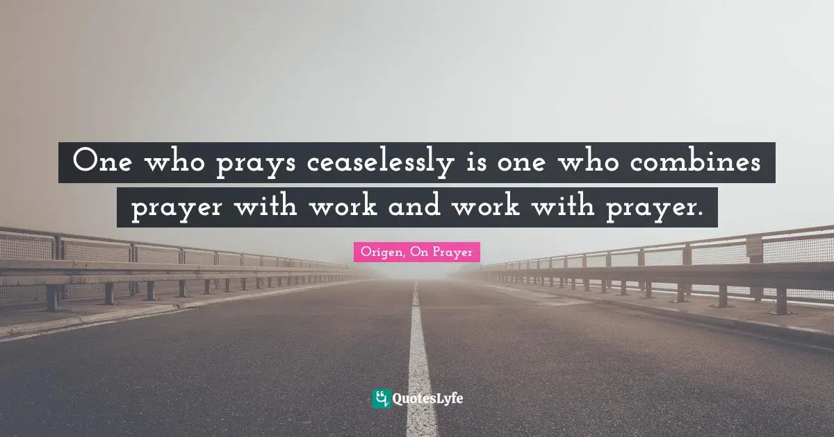 One who prays ceaselessly is one who combines prayer with work and work with prayer.
