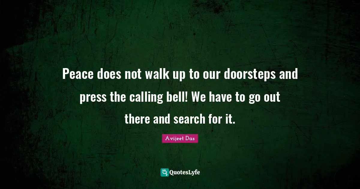Avijeet Das Quotes: Peace does not walk up to our doorsteps and press the calling bell! We have to go out there and search for it.