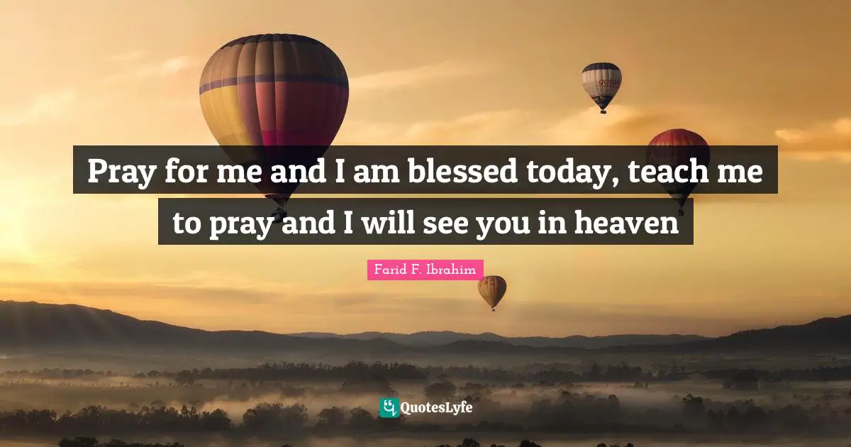 Pray for me and I am blessed today, teach me to pray and I will see you in heaven